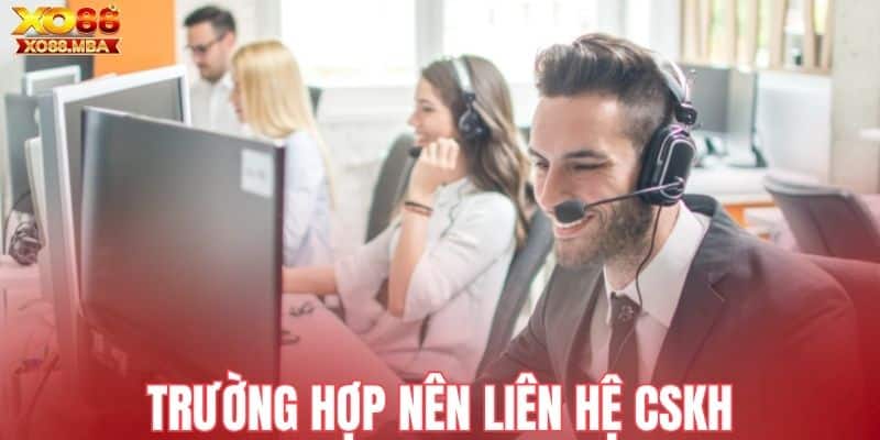 Các trường hợp nên chủ động liên hệ CSKH